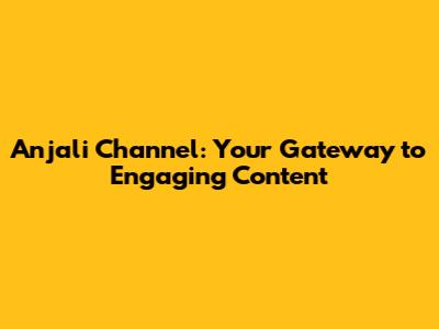 Anjali Channel: Your Gateway to Engaging Content