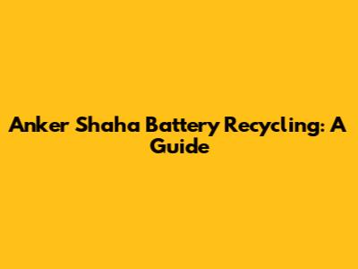 Anker Shaha Battery Recycling: A Guide