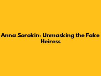 Anna Sorokin: Unmasking the Fake Heiress
