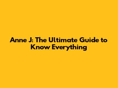 Anne J: The Ultimate Guide to Know Everything