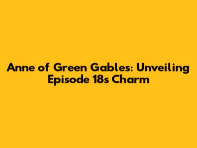 Anne of Green Gables: Unveiling Episode 18's Charm