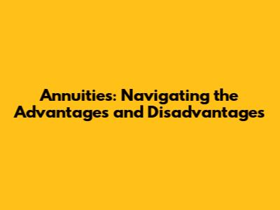 Annuities: Navigating the Advantages and Disadvantages