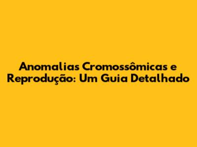 Anomalias Cromossômicas e Reprodução: Um Guia Detalhado