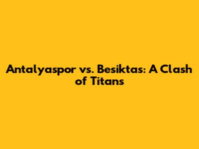 Antalyaspor vs. Besiktas: A Clash of Titans