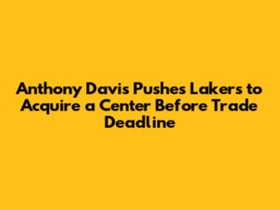 Anthony Davis Pushes Lakers to Acquire a Center Before Trade Deadline