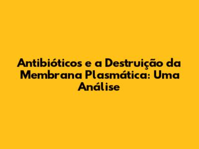 Antibióticos e a Destruição da Membrana Plasmática: Uma Análise