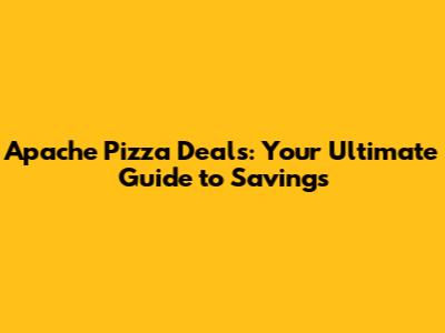 Apache Pizza Deals: Your Ultimate Guide to Savings