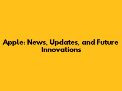 Apple: News, Updates, and Future Innovations