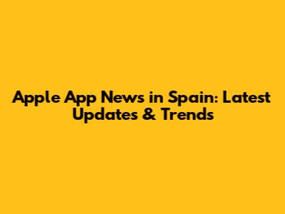 Apple App News in Spain: Latest Updates & Trends