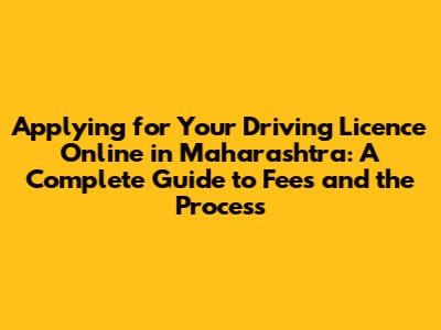 Applying for Your Driving Licence Online in Maharashtra: A Complete Guide to Fees and the Process