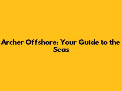 Archer Offshore: Your Guide to the Seas