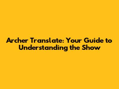 Archer Translate: Your Guide to Understanding the Show
