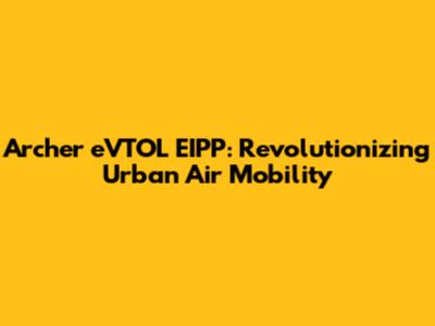 Archer eVTOL EIPP: Revolutionizing Urban Air Mobility