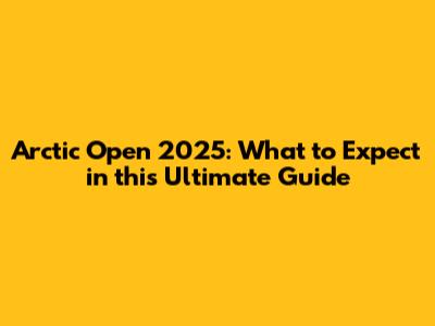 Arctic Open 2025: What to Expect in this Ultimate Guide