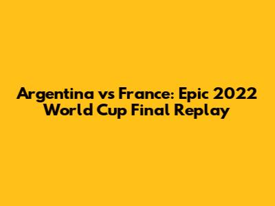 Argentina vs France: Epic 2022 World Cup Final Replay