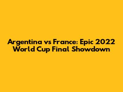 Argentina vs France: Epic 2022 World Cup Final Showdown