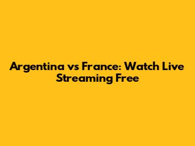 Argentina vs France: Watch Live Streaming Free