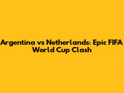 Argentina vs Netherlands: Epic FIFA World Cup Clash