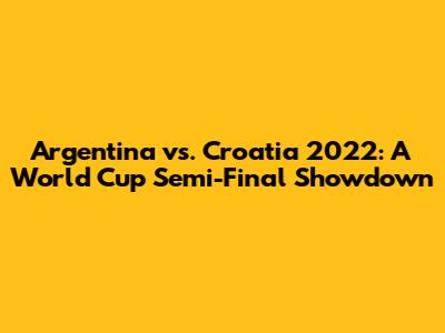 Argentina vs. Croatia 2022: A World Cup Semi-Final Showdown
