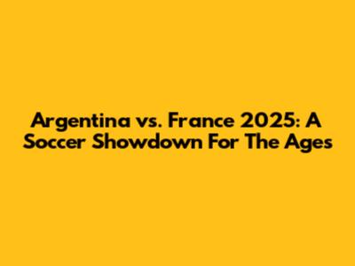 Argentina vs. France 2025: A Soccer Showdown For The Ages