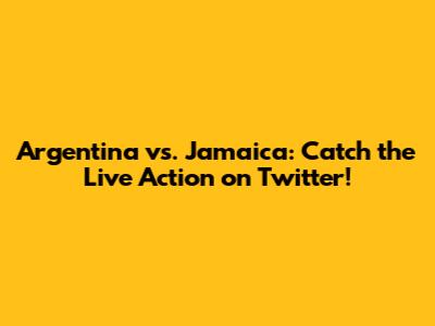 Argentina vs. Jamaica: Catch the Live Action on Twitter!