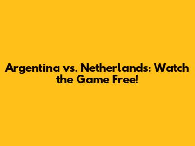 Argentina vs. Netherlands: Watch the Game Free!