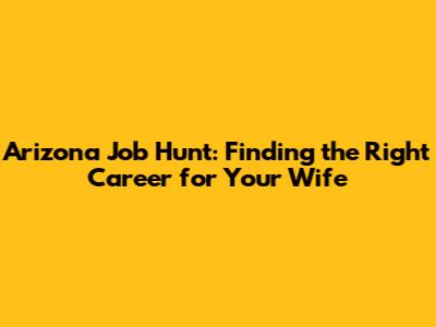 Arizona Job Hunt: Finding the Right Career for Your Wife