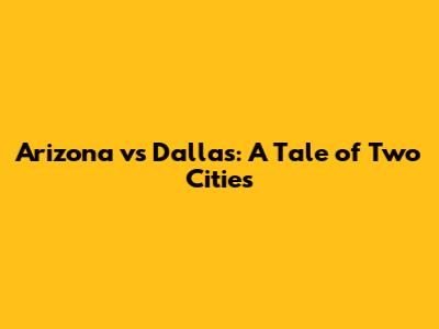 Arizona vs Dallas: A Tale of Two Cities
