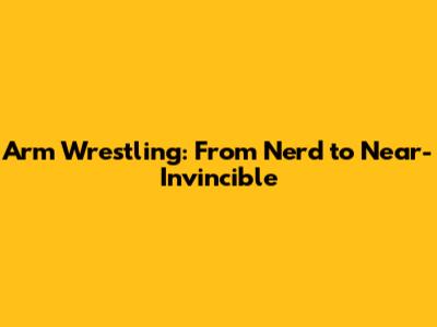 Arm Wrestling: From Nerd to Near-Invincible