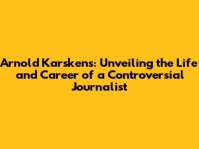 Arnold Karskens: Unveiling the Life and Career of a Controversial Journalist