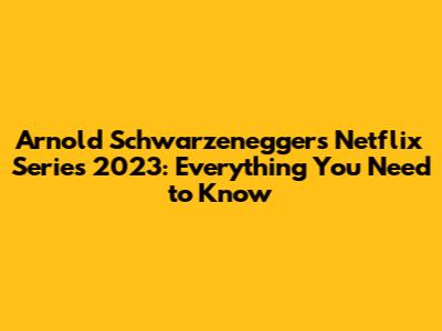Arnold Schwarzenegger's Netflix Series 2023: Everything You Need to Know