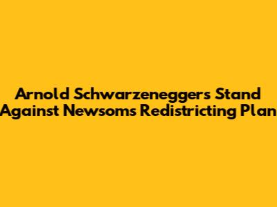 Arnold Schwarzenegger's Stand Against Newsom's Redistricting Plan