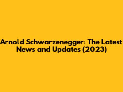 Arnold Schwarzenegger: The Latest News and Updates (2023)