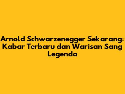 Arnold Schwarzenegger Sekarang: Kabar Terbaru dan Warisan Sang Legenda