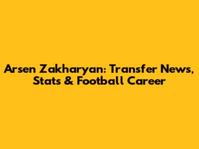 Arsen Zakharyan: Transfer News, Stats & Football Career