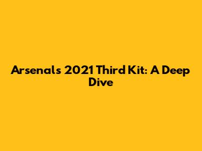 Arsenal's 2021 Third Kit: A Deep Dive