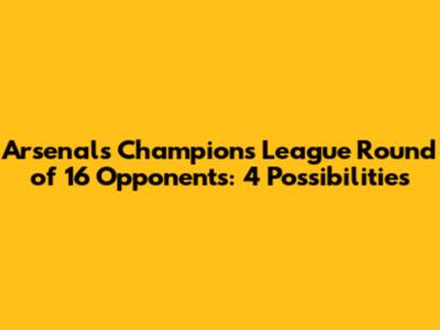 Arsenal's Champions League Round of 16 Opponents: 4 Possibilities