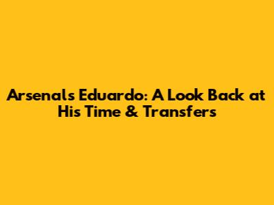 Arsenal's Eduardo: A Look Back at His Time & Transfers