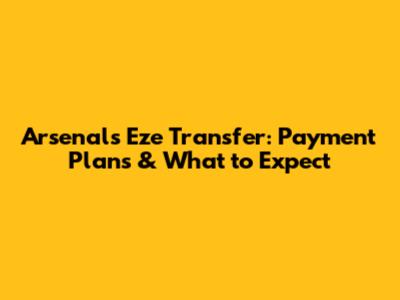 Arsenal's Eze Transfer: Payment Plans & What to Expect