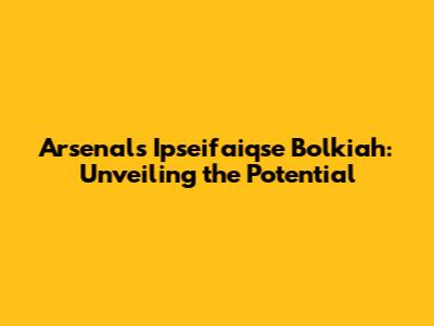 Arsenal's Ipseifaiqse Bolkiah: Unveiling the Potential
