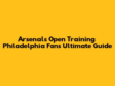 Arsenal's Open Training: Philadelphia Fan's Ultimate Guide