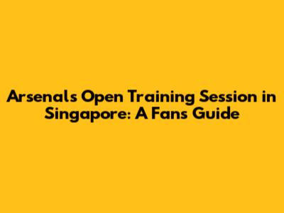 Arsenal's Open Training Session in Singapore: A Fan's Guide