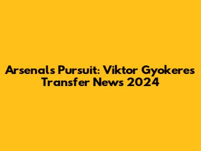 Arsenal's Pursuit: Viktor Gyokeres Transfer News 2024