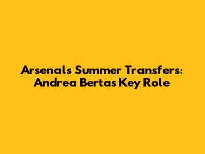 Arsenal's Summer Transfers: Andrea Berta's Key Role