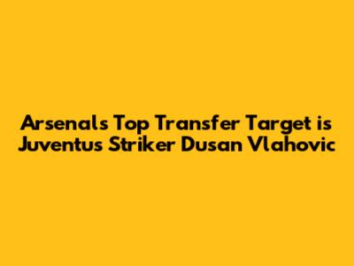 Arsenal's Top Transfer Target is Juventus Striker Dusan Vlahovic