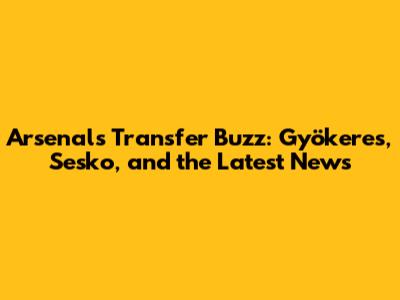Arsenal's Transfer Buzz: Gyökeres, Sesko, and the Latest News