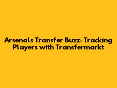 Arsenal's Transfer Buzz: Tracking Players with Transfermarkt
