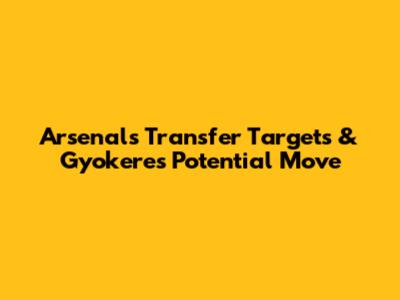 Arsenal's Transfer Targets & Gyokeres' Potential Move