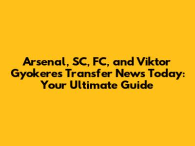Arsenal, SC, FC, and Viktor Gyokeres Transfer News Today: Your Ultimate Guide