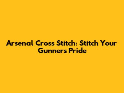 Arsenal Cross Stitch: Stitch Your Gunners Pride